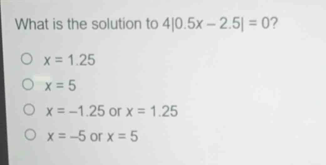 what is the solution to $4|0.5x - 2.5| = 0?$○ $x = 1.25$○ $x = 5$○ $x =…