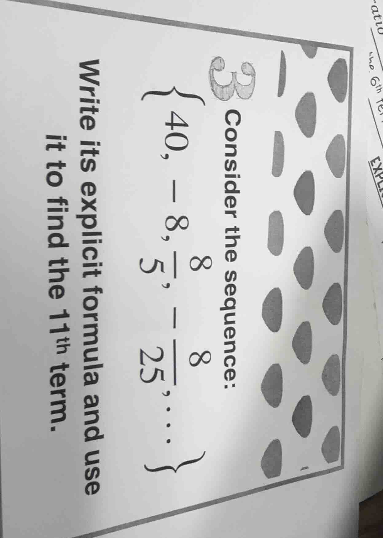 3 consider the sequence: $left{40, -8, \frac{8}{5}, -\frac{8}{25}, \\dots\\right}$\nwrite its explicit formula and use it to find the 11th term.