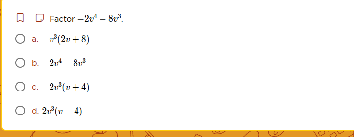 factor $-2v^4 - 8v^3$. a. $-v^3(2v + 8)$ b. $-2v^4 - 8v^3$ c. $-2v^3(v …