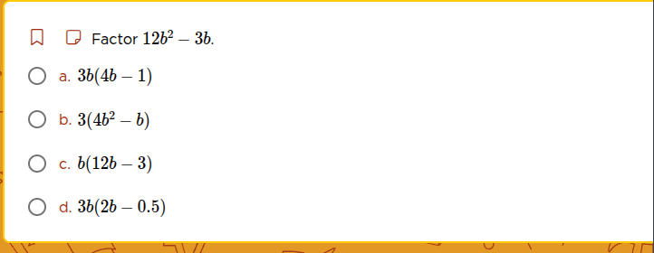 factor $12b^2 - 3b$. a. $3b(4b - 1)$ b. $3(4b^2 - b)$ c. $b(12b - 3)$ d…