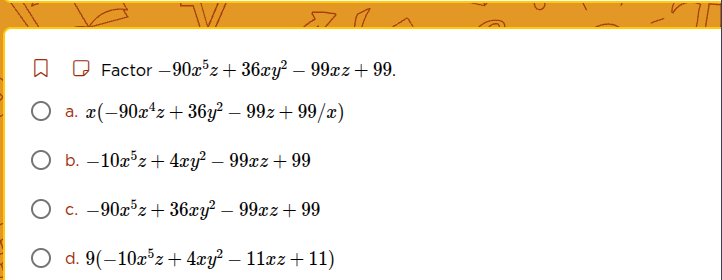 factor $-90x^{5}z + 36xy^{2} - 99xz + 99$. a. $x(-90x^{4}z + 36y^{2} - …
