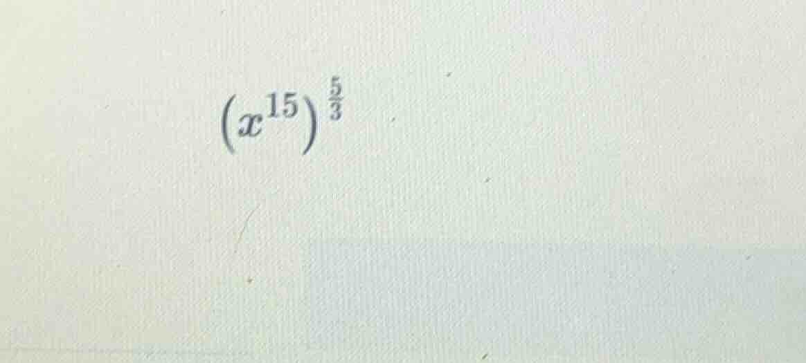 $(x^{15})^{\frac{5}{3}}$