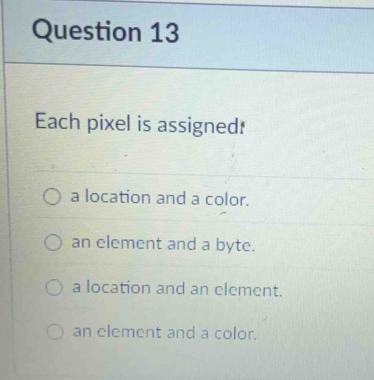 question 13 each pixel is assigned: ○ a location and a color. ○ an elem…