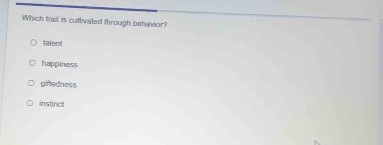 which trait is cultivated through behavior?○ talent○ happiness○ giftedn…