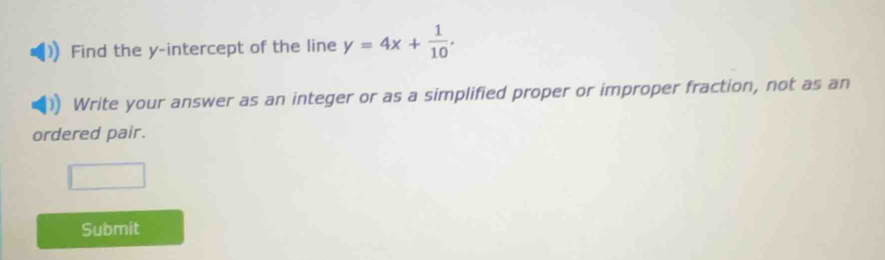 find the y-intercept of the line $y = 4x + \\frac{1}{10}$. write your answer as an integer or as a simplified proper or improper fraction, not as an ordered pair.