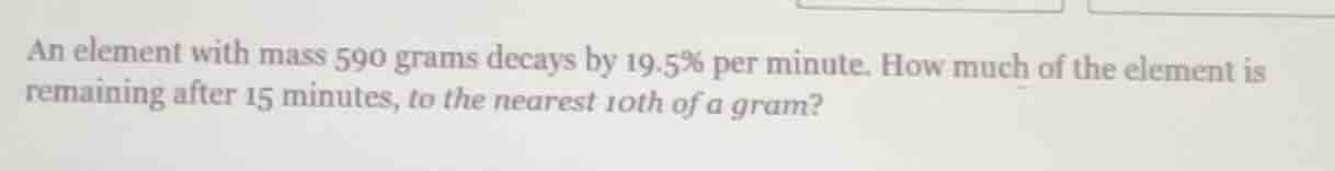 an element with mass 590 grams decays by 19.5% per minute. how much of …