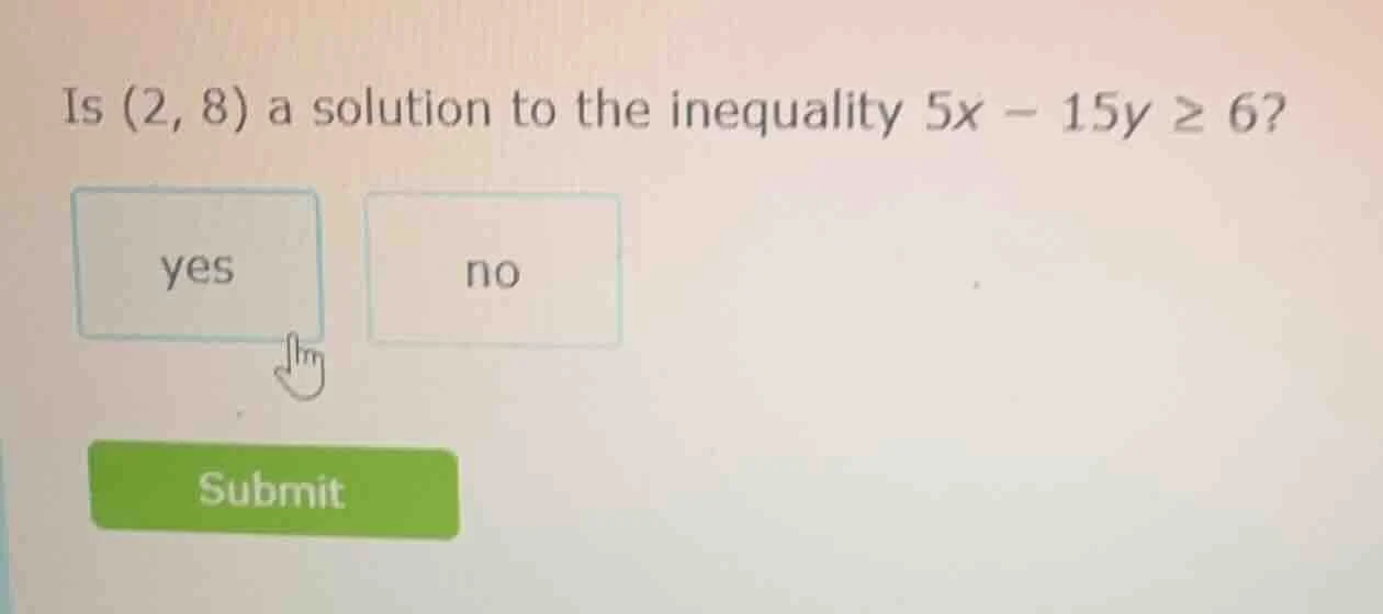 is (2, 8) a solution to the inequality $5x - 15y \\geq 6?$ yes no submit