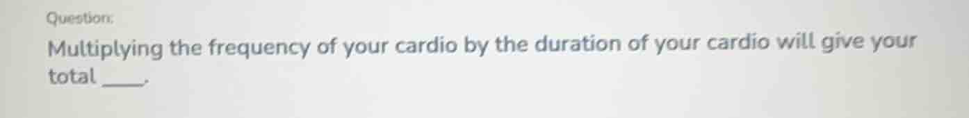 question: multiplying the frequency of your cardio by the duration of y…