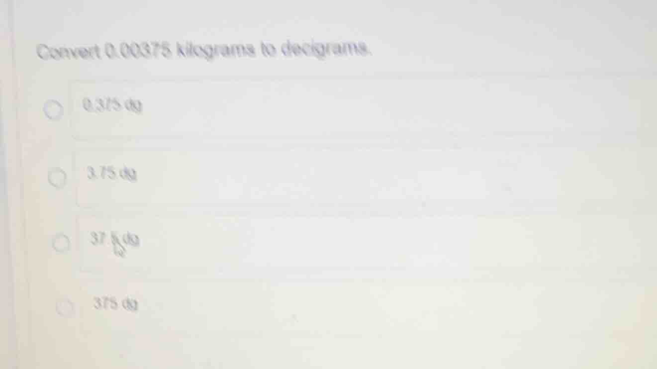 convert 0.00375 kilograms to decigrams. 0.375 dg 3.75 dg 37.5 dg 375 dg