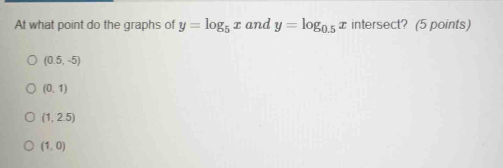 at what point do the graphs of $y = \\log_{5} x$ and $y = \\log_{0.5} x$ intersect? (5 points)○ (0.5, -5)○ (0, 1)○ (1, 2.5)○ (1, 0)