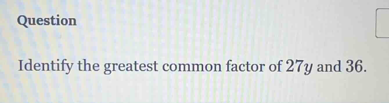 question identify the greatest common factor of $27y$ and $36$.