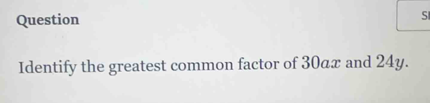 question identify the greatest common factor of $30ax$ and $24y$.