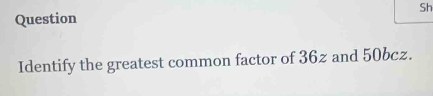 question identify the greatest common factor of $36z$ and $50bcz$.