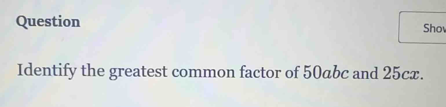 question identify the greatest common factor of $50abc$ and $25cx$.