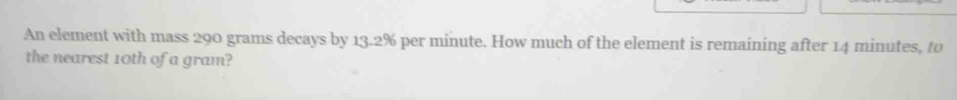 an element with mass 290 grams decays by 13.2% per minute. how much of …