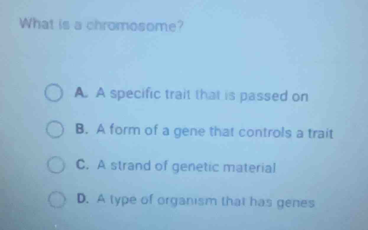 what is a chromosome?\na. a specific trait that is passed on\nb. a form of a gene that controls a trait\nc. a strand of genetic material\nd. a type of organism that has genes