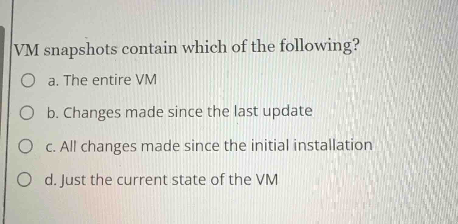 vm snapshots contain which of the following? a. the entire vm b. change…