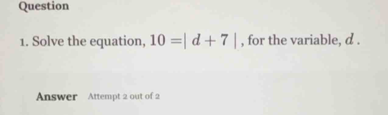 question 1. solve the equation, $10 = | d + 7 |$, for the variable, $d$…