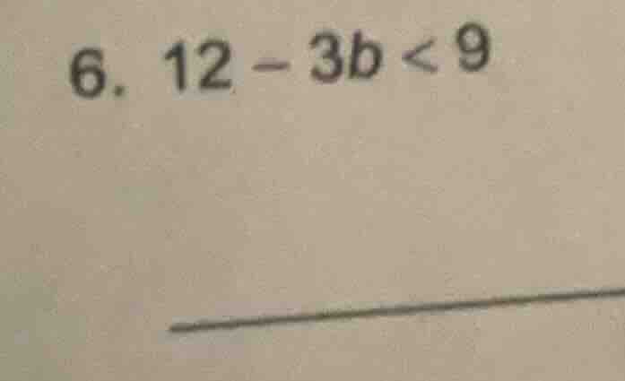 6. $12 - 3b < 9$