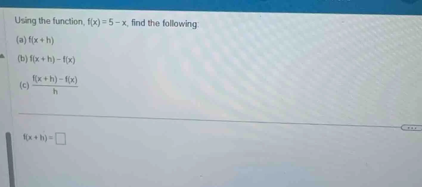 using the function, $f(x)=5-x$, find the following: (a) $f(x+h)$ (b) $f…