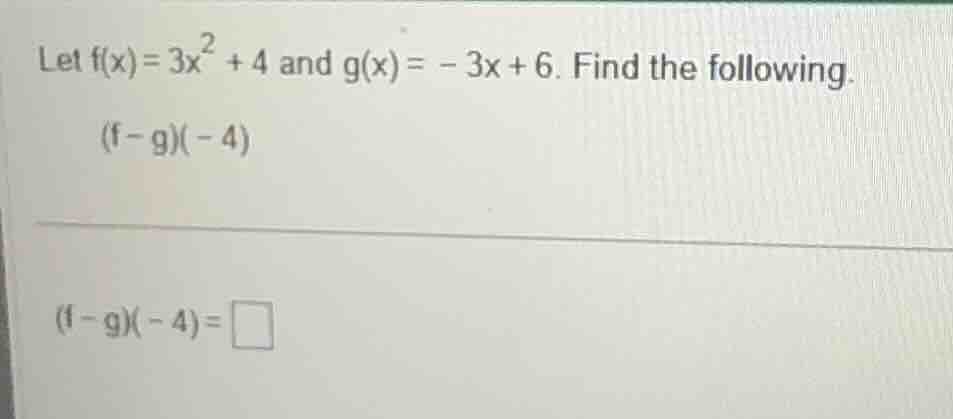let $f(x)=3x^{2}+4$ and $g(x)= - 3x+6$. find the following. $(f - g)(-4…