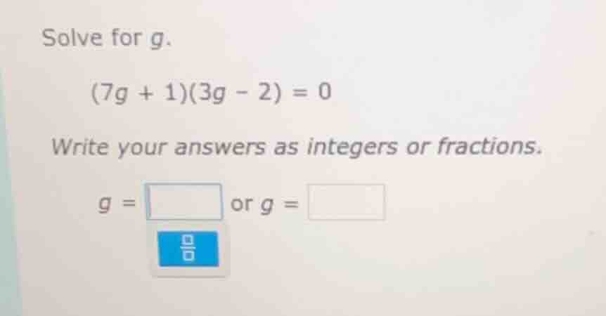 solve for g. $(7g + 1)(3g - 2) = 0$ write your answers as integers or f…