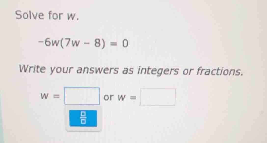 solve for w. $-6w(7w - 8) = 0$ write your answers as integers or fracti…