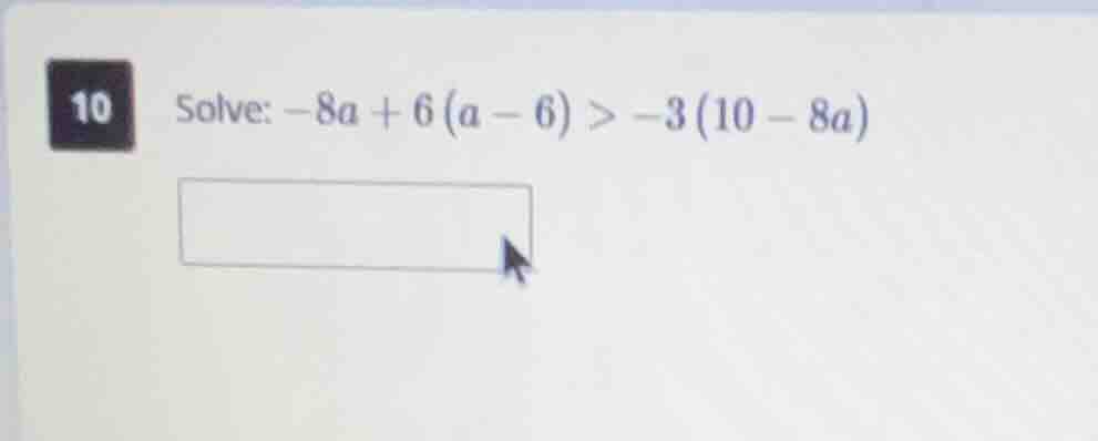 10 solve: $-8a + 6(a - 6) > -3(10 - 8a)$
