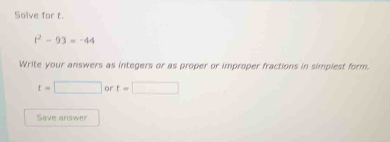 solve for t.$t^2 - 93 = -44$write your answers as integers or as proper…