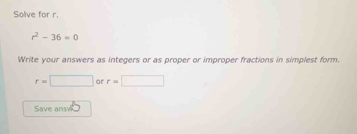 solve for r. $r^2 - 36 = 0$ write your answers as integers or as proper…