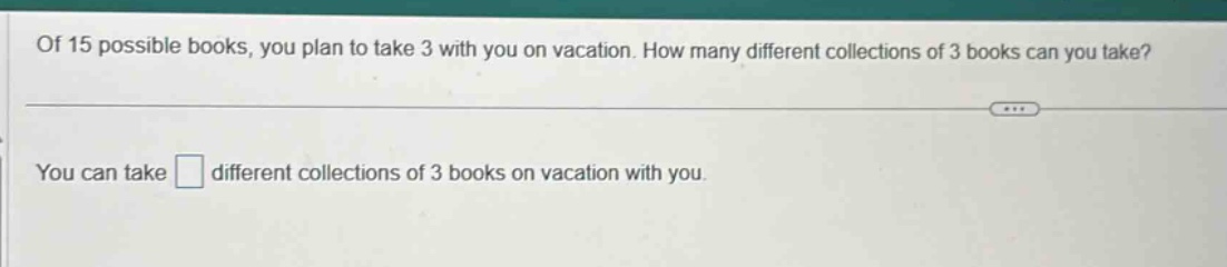 of 15 possible books, you plan to take 3 with you on vacation. how many…