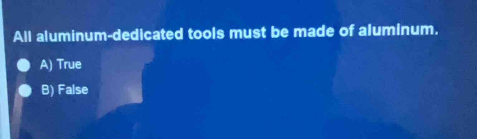 all aluminum-dedicated tools must be made of aluminum. a) true b) false