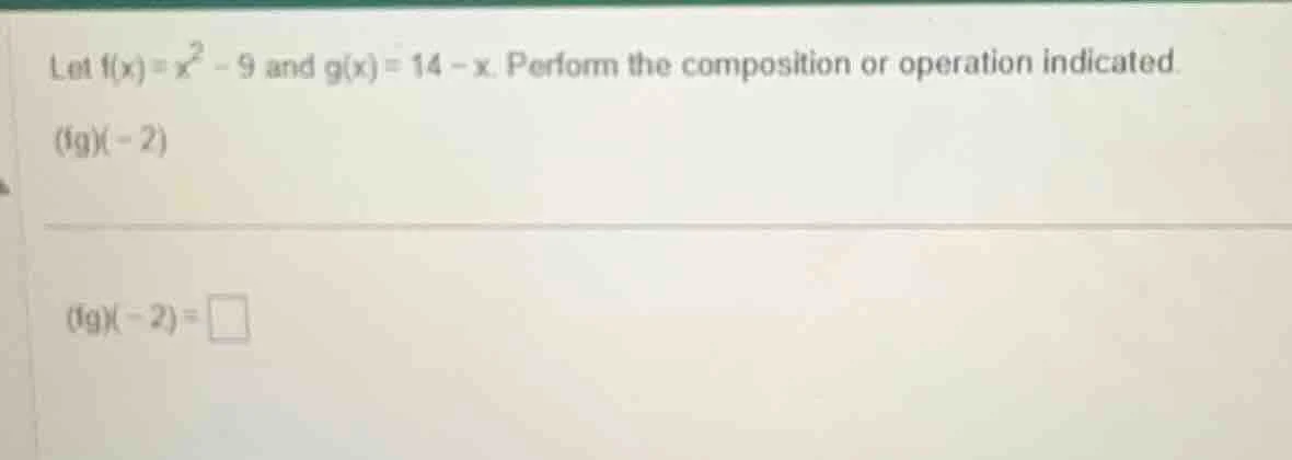 let $f(x)=x^2 - 9$ and $g(x)=14 - x$. perform the composition or operat…