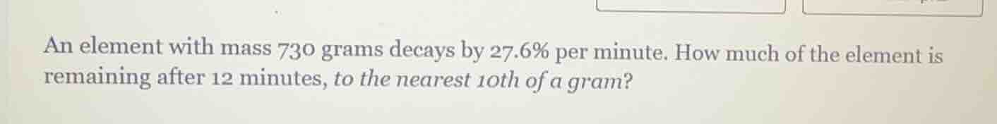 an element with mass 730 grams decays by 27.6% per minute. how much of …