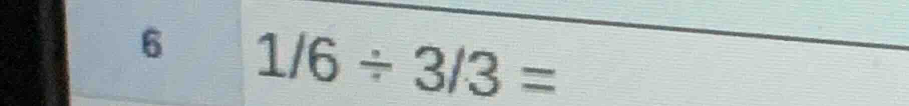 6 $\frac{1}{6} div \frac{3}{3} =$