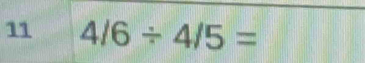 11 $\frac{4}{6} div \frac{4}{5} =$