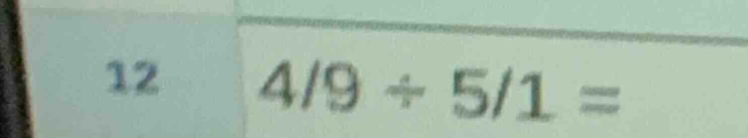 12 $\frac{4}{9} div \frac{5}{1} =$