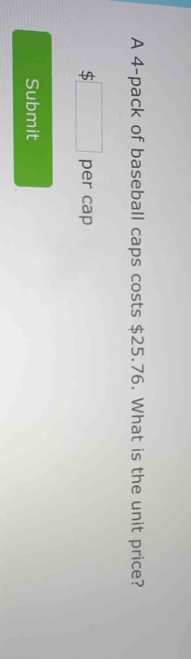 a 4-pack of baseball caps costs $25.76. what is the unit price? $____ p…
