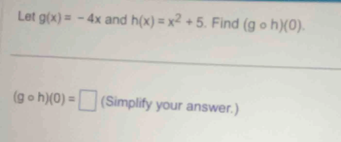 let $g(x) = -4x$ and $h(x) = x^2 + 5$. find $(g \\circ h)(0)$. $(g \\ci…