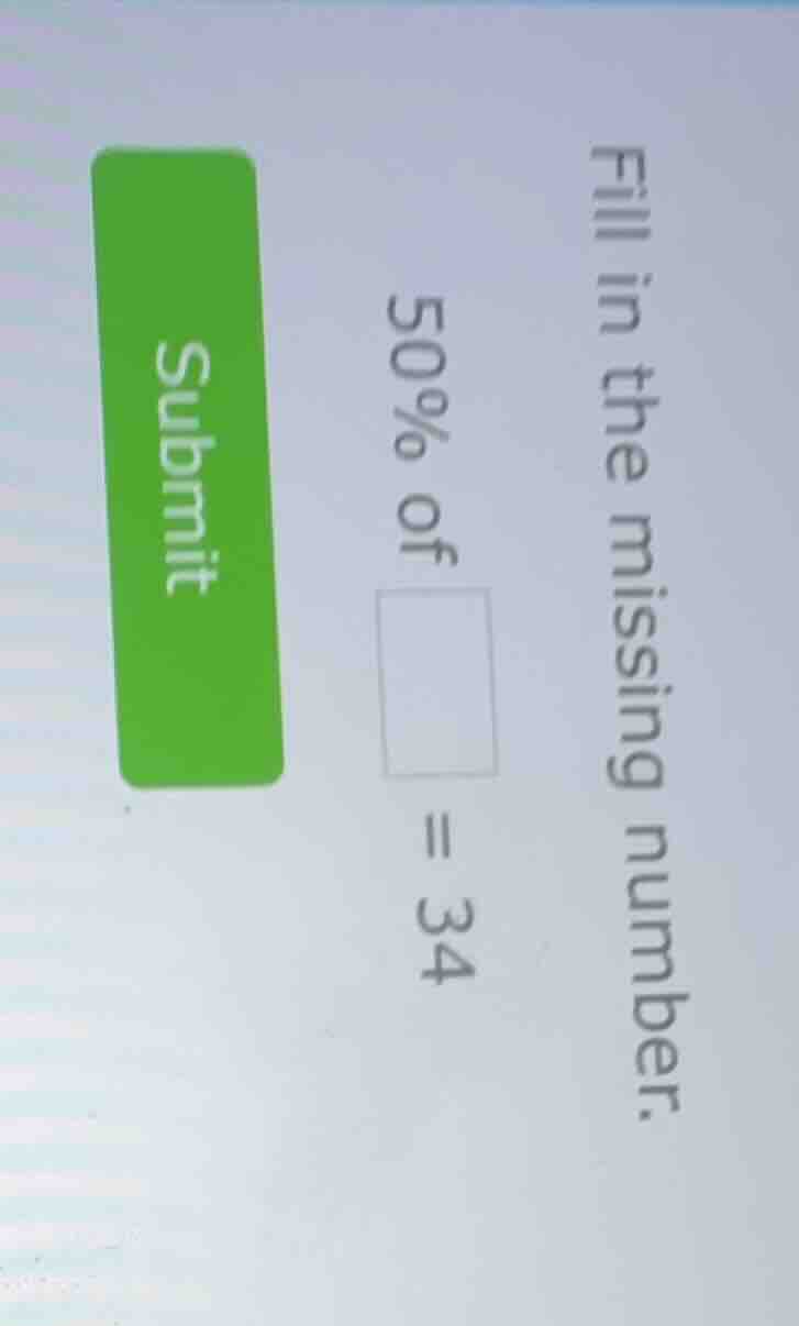 fill in the missing number. 50% of $square$ = 34 submit
