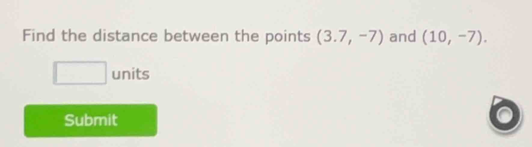 find the distance between the points (3.7, -7) and (10, -7). ____ units…