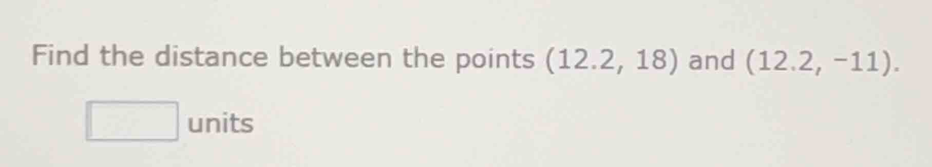 find the distance between the points (12.2, 18) and (12.2, -11). ____ u…