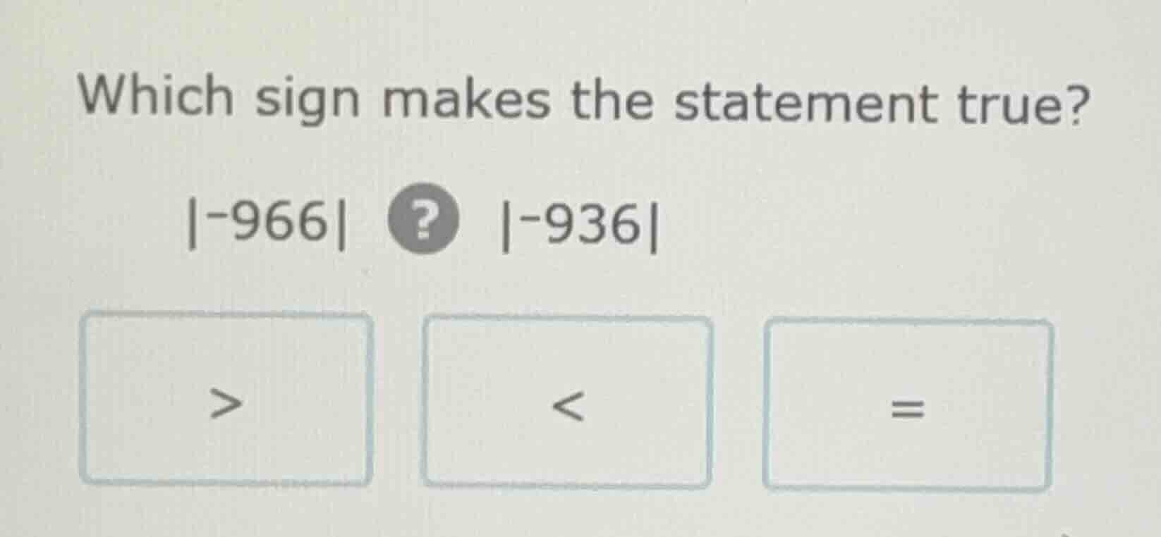 which sign makes the statement true? $|-966|$ ? $|-936|$ $>$ $<$ $=$