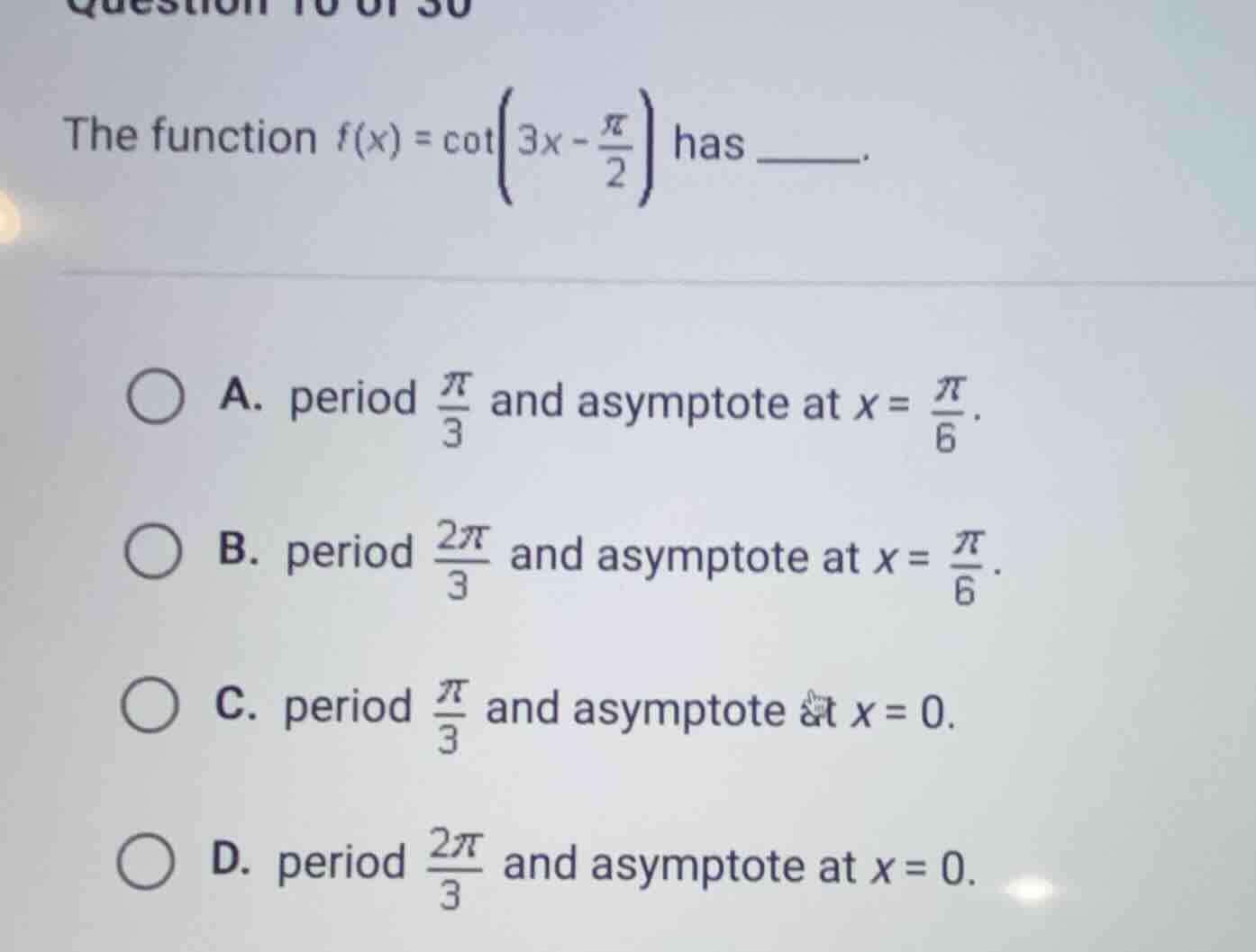 the function $f(x) = \\cot\\left(3x - \\frac{\\pi}{2}\\right)$ has ______. \na. period $\\frac{\\pi}{3}$ and asymptote at $x = \\frac{\\pi}{6}$. \nb. period $\\frac{2\\pi}{3}$ and asymptote at $x = \\frac{\\pi}{6}$. \nc. period $\\frac{\\pi}{3}$ and asymptote at $x = 0$. \nd. period $\\frac{2\\pi}{3}$ and asymptote at $x = 0$.