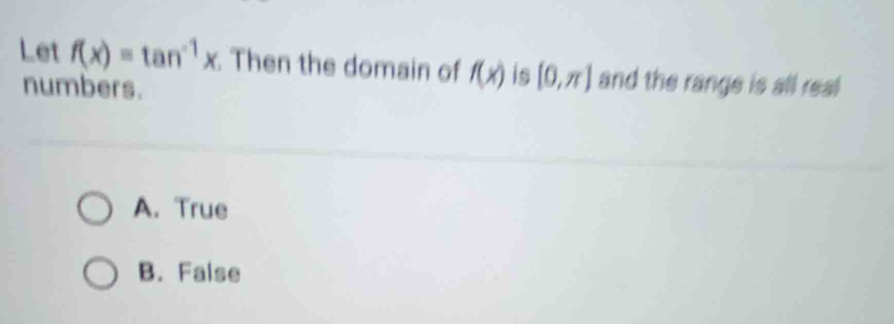 let $f(x) = \\tan^{-1}x$. then the domain of $f(x)$ is $0,\\pi$ and the range is all real numbers.\na. true\nb. false