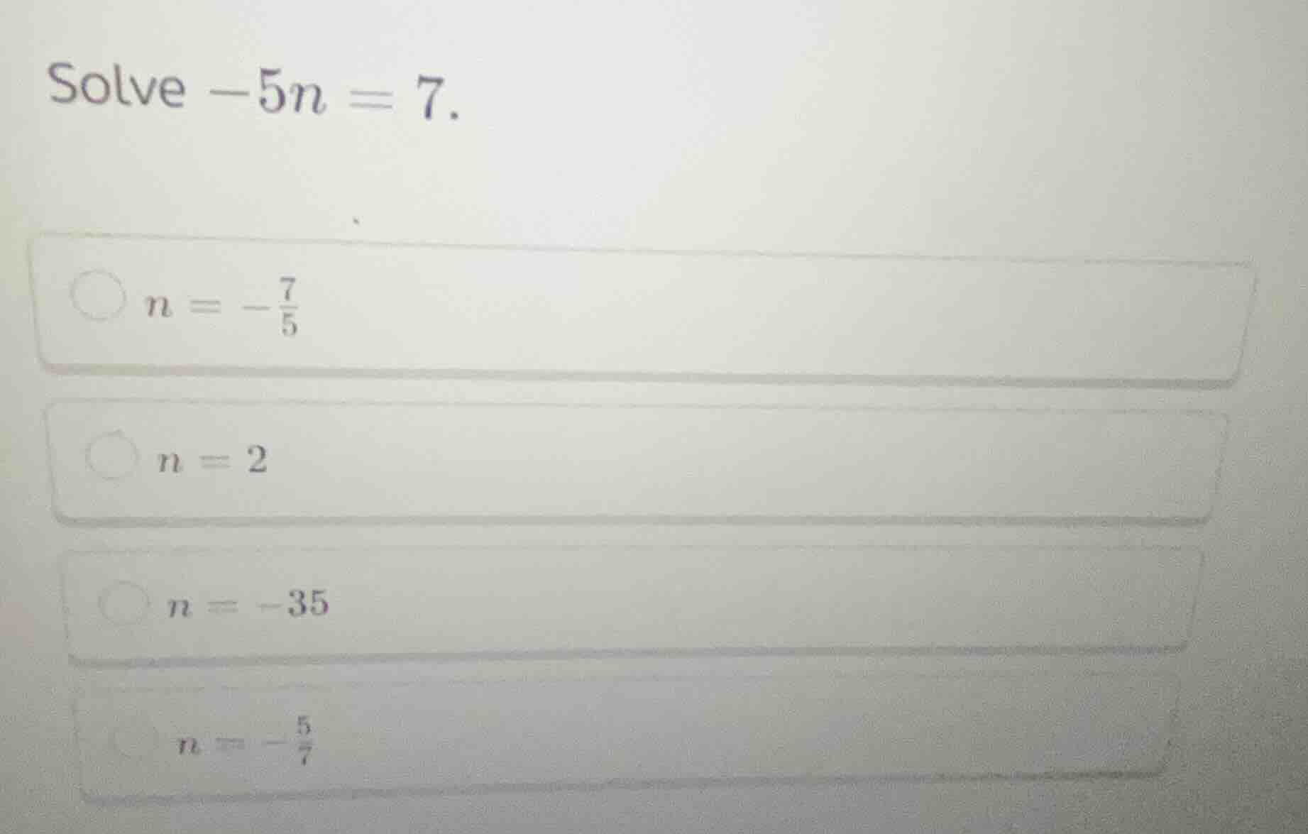 solve $-5n = 7$. $n = -\frac{7}{5}$ $n = 2$ $n = -35$ $n = -\frac{5}{7}$