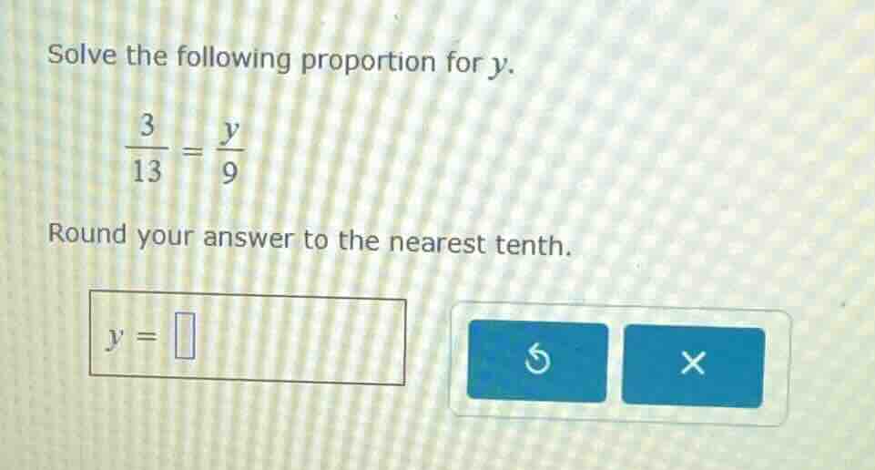 solve the following proportion for y. $\frac{3}{13} = \frac{y}{9}$ roun…