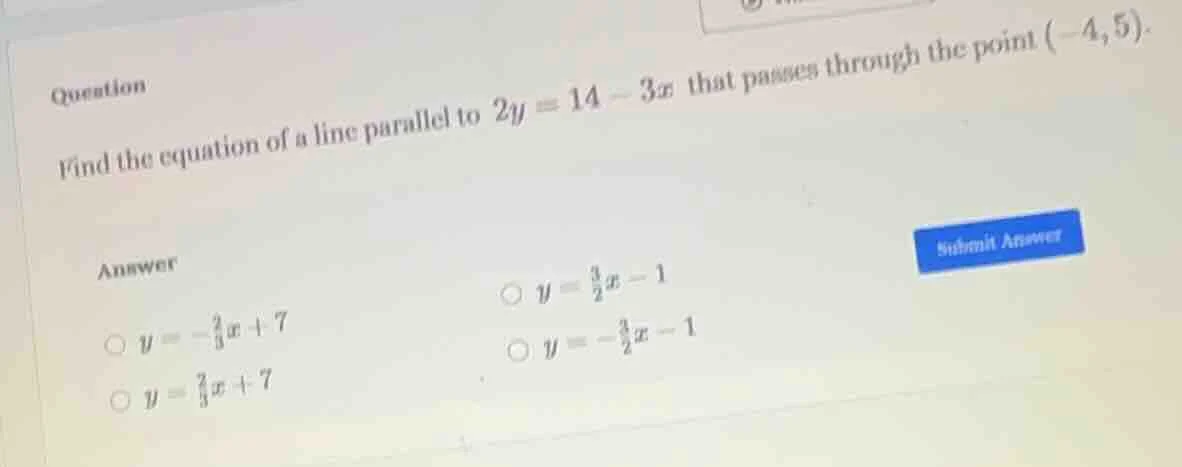 question find the equation of a line parallel to $2y = 14 - 3x$ that pa…
