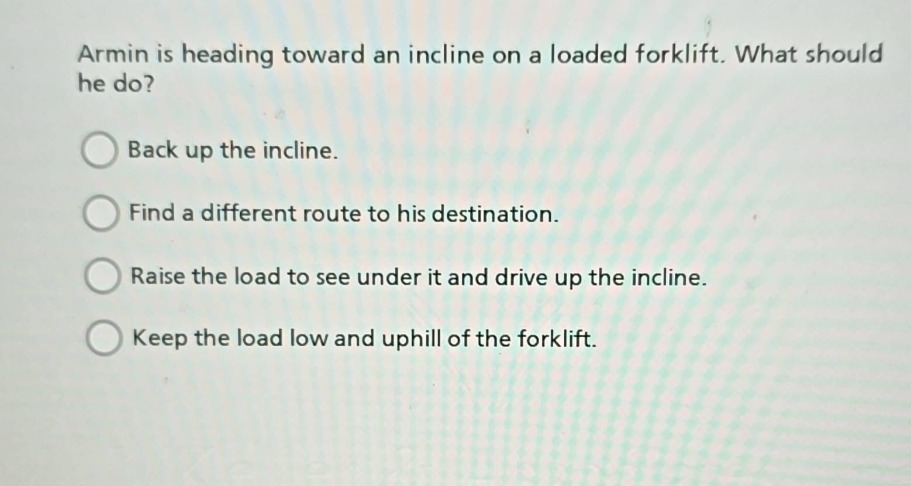 armin is heading toward an incline on a loaded forklift. what should he…