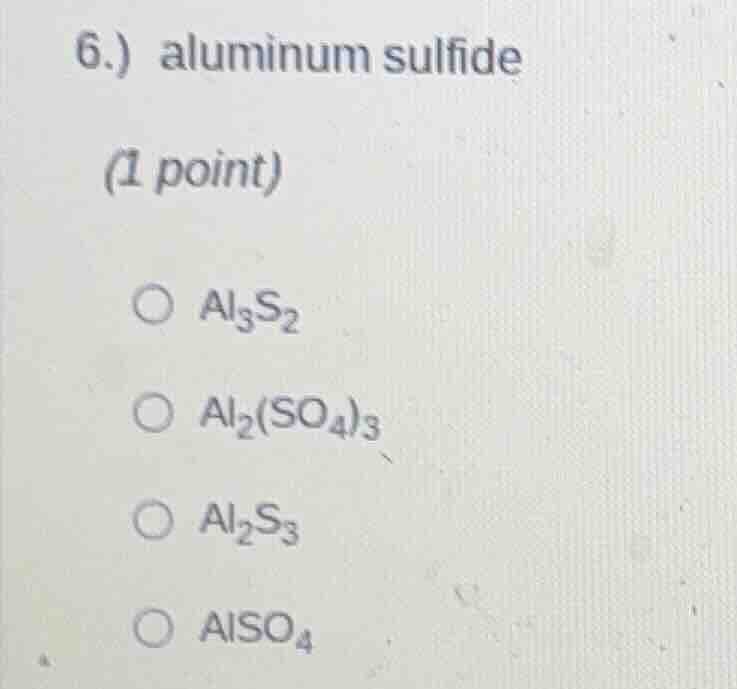 6.) aluminum sulfide (1 point) ○ $al_3s_2$ ○ $al_2(so_4)_3$ ○ $al_2s_3$…